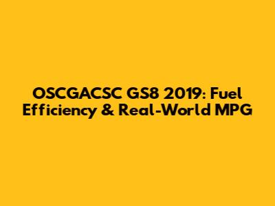 OSCGACSC GS8 2019: Fuel Efficiency & Real-World MPG