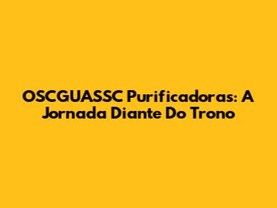 OSCGUASSC Purificadoras: A Jornada Diante Do Trono