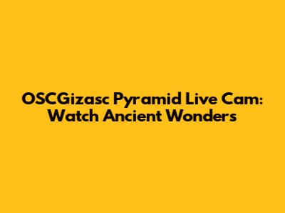 OSCGizasc Pyramid Live Cam: Watch Ancient Wonders