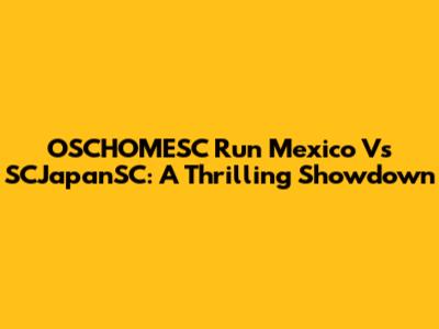 OSCHOMESC Run Mexico Vs SCJapanSC: A Thrilling Showdown