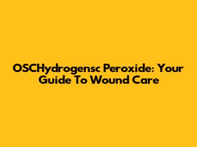 OSCHydrogensc Peroxide: Your Guide To Wound Care