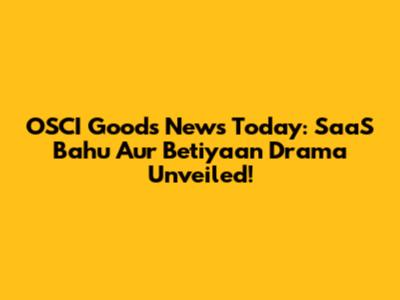 OSCI Goods News Today: SaaS Bahu Aur Betiyaan Drama Unveiled!