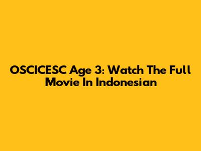 OSCICESC Age 3: Watch The Full Movie In Indonesian