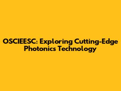 OSCIEESC: Exploring Cutting-Edge Photonics Technology