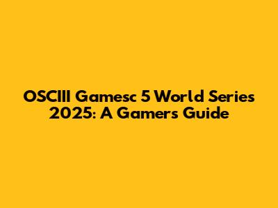 OSCIII Gamesc 5 World Series 2025: A Gamer's Guide