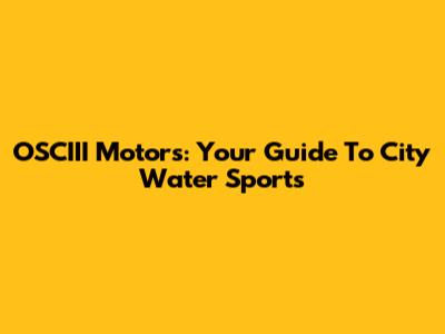 OSCIII Motors: Your Guide To City Water Sports