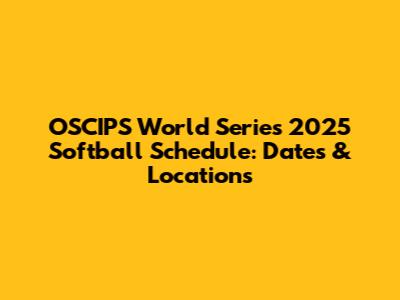 OSCIPS World Series 2025 Softball Schedule: Dates & Locations