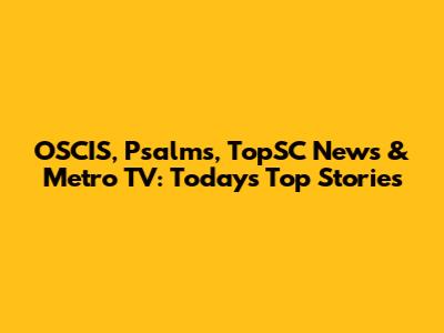 OSCIS, Psalms, TopSC News & Metro TV: Today's Top Stories