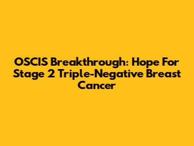 OSCIS Breakthrough: Hope For Stage 2 Triple-Negative Breast Cancer