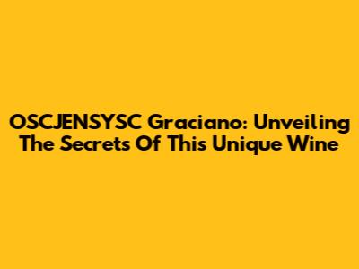 OSCJENSYSC Graciano: Unveiling The Secrets Of This Unique Wine