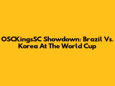 OSCKingsSC Showdown: Brazil Vs. Korea At The World Cup