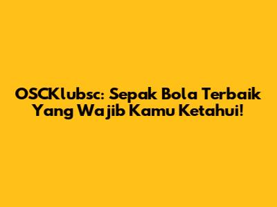 OSCKlubsc: Sepak Bola Terbaik Yang Wajib Kamu Ketahui!