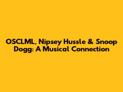 OSCLML, Nipsey Hussle & Snoop Dogg: A Musical Connection