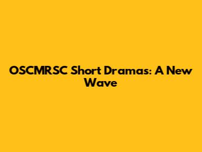 OSCMRSC Short Dramas: A New Wave