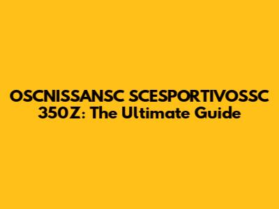 OSCNISSANSC SCESPORTIVOSSC 350Z: The Ultimate Guide