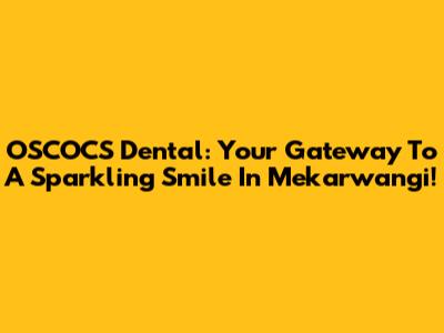 OSCOCS Dental: Your Gateway To A Sparkling Smile In Mekarwangi!