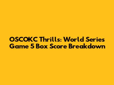 OSCOKC Thrills: World Series Game 5 Box Score Breakdown