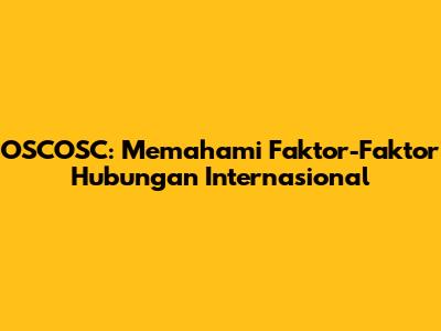 OSCOSC: Memahami Faktor-Faktor Hubungan Internasional