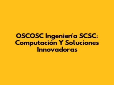 OSCOSC Ingeniería SCSC: Computación Y Soluciones Innovadoras