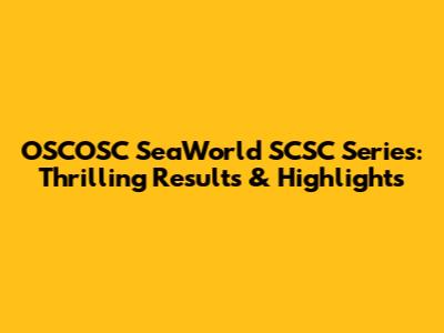 OSCOSC SeaWorld SCSC Series: Thrilling Results & Highlights