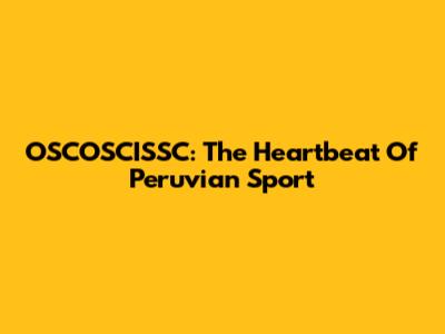 OSCOSCISSC: The Heartbeat Of Peruvian Sport