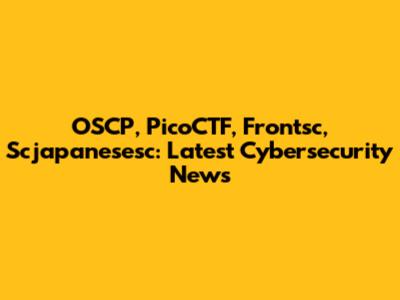 OSCP, PicoCTF, Frontsc, Scjapanesesc: Latest Cybersecurity News