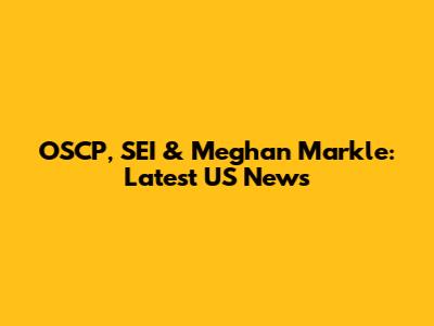 OSCP, SEI & Meghan Markle: Latest US News