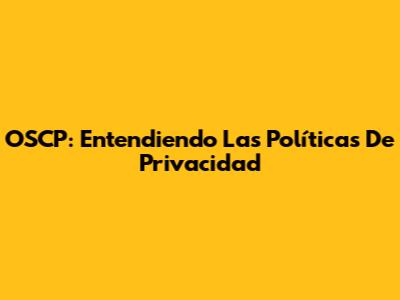 OSCP: Entendiendo Las Políticas De Privacidad