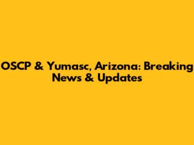 OSCP & Yumasc, Arizona: Breaking News & Updates