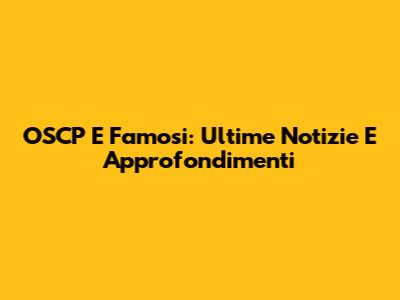 OSCP E Famosi: Ultime Notizie E Approfondimenti