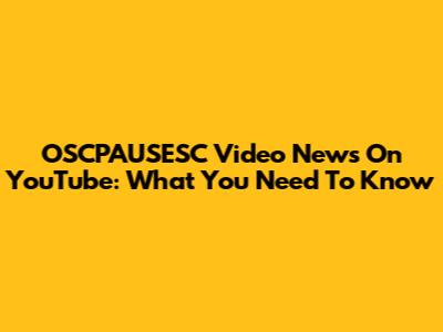 OSCPAUSESC Video News On YouTube: What You Need To Know