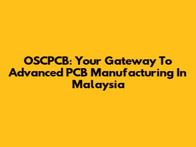 OSCPCB: Your Gateway To Advanced PCB Manufacturing In Malaysia