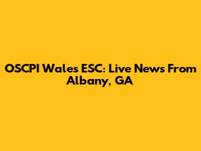 OSCPI Wales ESC: Live News From Albany, GA