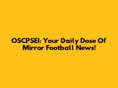 OSCPSEI: Your Daily Dose Of Mirror Football News!