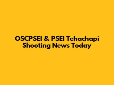 OSCPSEI & PSEI Tehachapi Shooting News Today