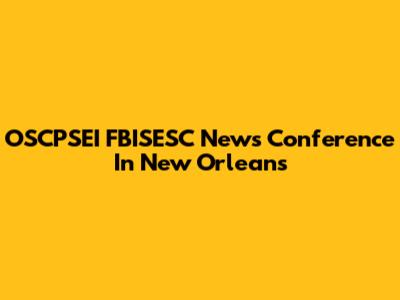 OSCPSEI FBISESC News Conference In New Orleans