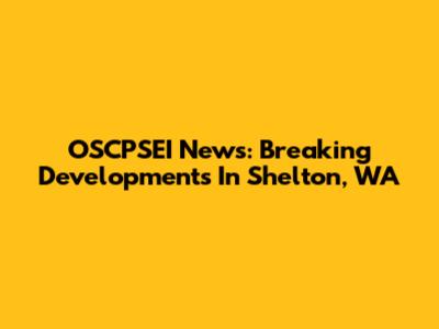 OSCPSEI News: Breaking Developments In Shelton, WA