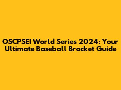 OSCPSEI World Series 2024: Your Ultimate Baseball Bracket Guide
