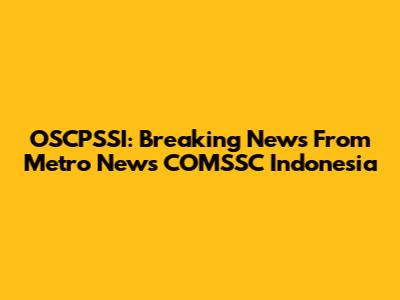 OSCPSSI: Breaking News From Metro News COMSSC Indonesia