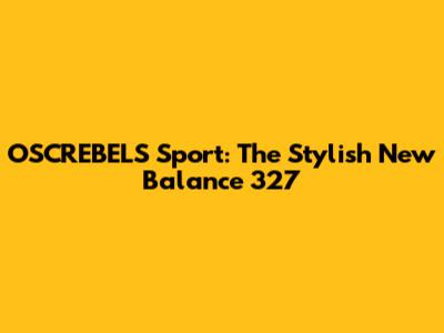 OSCREBELS Sport: The Stylish New Balance 327