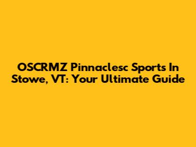 OSCRMZ Pinnaclesc Sports In Stowe, VT: Your Ultimate Guide