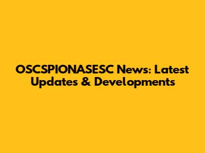 OSCSPIONASESC News: Latest Updates & Developments