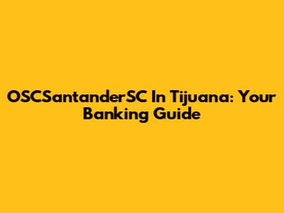 OSCSantanderSC In Tijuana: Your Banking Guide