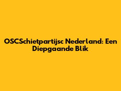 OSCSchietpartijsc Nederland: Een Diepgaande Blik
