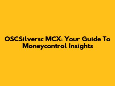 OSCSilversc MCX: Your Guide To Moneycontrol Insights