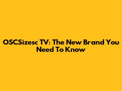 OSCSizesc TV: The New Brand You Need To Know