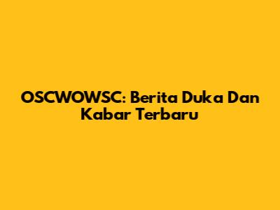 OSCWOWSC: Berita Duka Dan Kabar Terbaru