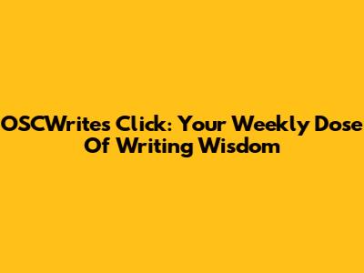 OSCWrites Click: Your Weekly Dose Of Writing Wisdom