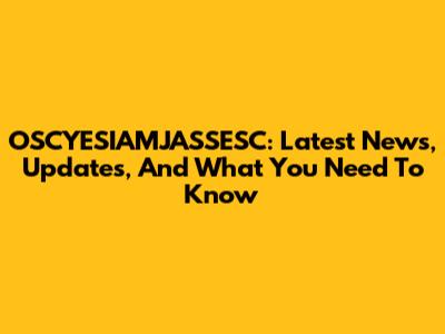 OSCYESIAMJASSESC: Latest News, Updates, And What You Need To Know