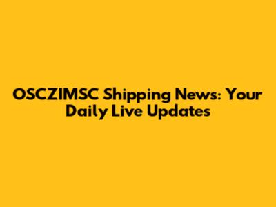 OSCZIMSC Shipping News: Your Daily Live Updates